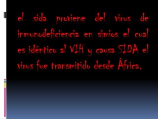 el sida proviene del virus de
inmunodeficiencia en simios el cual
es idéntico al VIH y causa SIDA el
virus fue transmitido desde África.
 