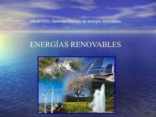 ENERGÍAS RENOVABLES
OBJETIVO: Describir fuentes de energía renovables.
 