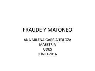 FRAUDE Y MATONEO
ANA MILENA GARCIA TOLOZA
MAESTRIA
UDES
JUNIO 2016
 