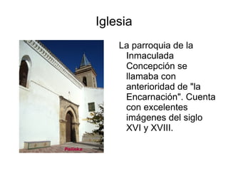 Iglesia
    La parroquia de la
     Inmaculada
     Concepción se
     llamaba con
     anterioridad de "la
     Encarnación". Cuenta
     con excelentes
     imágenes del siglo
     XVI y XVIII.
 