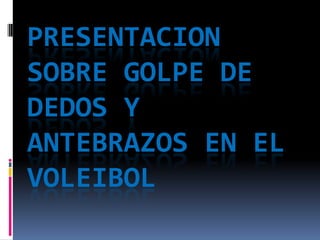 PRESENTACION
SOBRE GOLPE DE
DEDOS Y
ANTEBRAZOS EN EL
VOLEIBOL
 