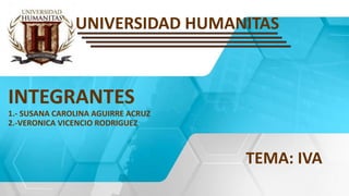 INTEGRANTES
1.- SUSANA CAROLINA AGUIRRE ACRUZ
2.-VERONICA VICENCIO RODRIGUEZ
TEMA: IVA
UNIVERSIDAD HUMANITAS
 