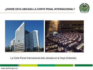¿DONDE ESTA UBICADA LA CORTE PENAL INTERNACIONAL?
La Corte Penal Internacional esta ubicada en la Haya (Holanda).
 