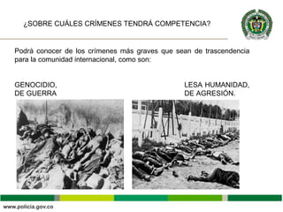 Podrá conocer de los crímenes más graves que sean de trascendencia
para la comunidad internacional, como son:
GENOCIDIO, LESA HUMANIDAD,
DE GUERRA DE AGRESIÓN.
¿SOBRE CUÁLES CRÍMENES TENDRÁ COMPETENCIA?
 