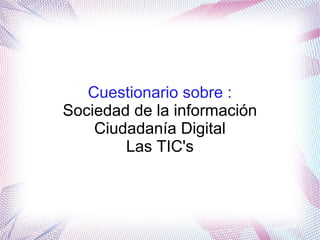 Cuestionario sobre :
Sociedad de la información
Ciudadanía Digital
Las TIC's
 