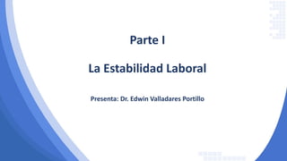 Parte I
La Estabilidad Laboral
Presenta: Dr. Edwin Valladares Portillo
 