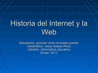 Historia del Internet y la
Web
Estudiante: jennyfer Ariel coronado puente
Catedrático: Jesús Galeas Pérez
Cátedra: informática educativa
Grupo: 02-C

 