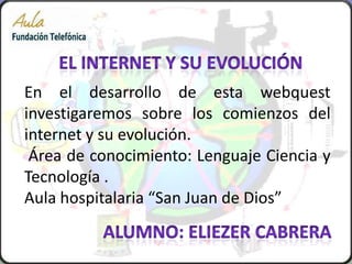 En el desarrollo de esta webquest
investigaremos sobre los comienzos del
internet y su evolución.
 Área de conocimiento: Lenguaje Ciencia y
Tecnología .
Aula hospitalaria “San Juan de Dios”
 