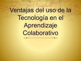 Ventajas del uso de la
Tecnología en el
Aprendizaje
Colaborativo
 