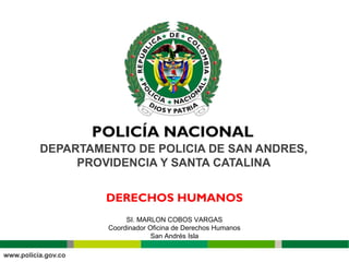 DEPARTAMENTO DE POLICIA DE SAN ANDRES,
PROVIDENCIA Y SANTA CATALINA
SI. MARLON COBOS VARGAS
Coordinador Oficina de Derechos Humanos
San Andrés Isla
DERECHOS HUMANOS
 