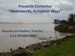 Proyecto Comenius 
“Waterworks, European Ways” 
Reunión en Pauillac ( Francia ) 
6-11 Octubre 2014 
 