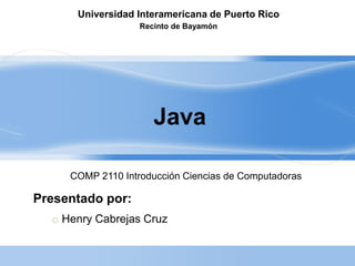 Universidad Interamericana de Puerto Rico
                   Recinto de Bayamón




                      Java

     COMP 2110 Introducción Ciencias de Computadoras

Presentado por:
  o Henry Cabrejas Cruz
 