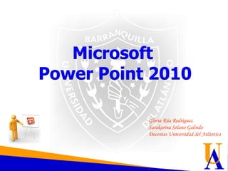 Microsoft
Power Point 2010
Gloria Rúa Rodríguez
Sarakarina Solano Galindo
Docentes Universidad del Atlántico
 