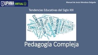 Manuel de Jesús Mendoza Delgado
Pedagogía Compleja
Tendencias Educativas del Siglo XXI
 