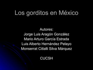 Los gorditos en México Autores: Jorge Luis Aragón González Mario Arturo García Estrada Luis Alberto Hernández Pelayo Monserrat Citlalli Silva Márquez CUCSH 