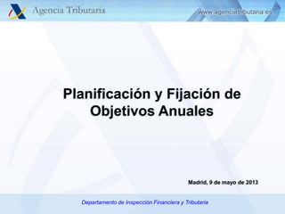 Planificación y Fijación de
Objetivos Anuales

Madrid, 9 de mayo de 2013
Departamento/Departamento de Inspección Financiera y de…, Administración de...
Servicio de …,Delegación Especial /Delegación Tributaria

 