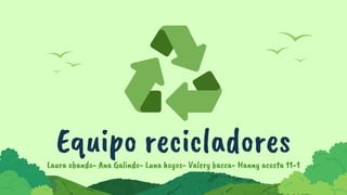 Equipo recicladores
Laura obando- Ana Galindo- Luna hoyos- Valery bacca- Hanny acosta 11-1
 