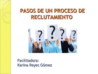 PASOS DE UN PROCESO DE
RECLUTAMIENTO

Facilitadora:
Karina Reyes Gómez

 