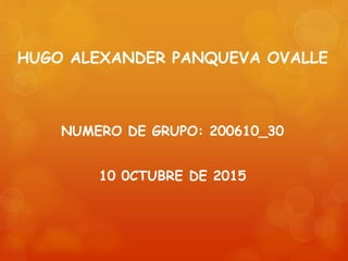 HUGO ALEXANDER PANQUEVA OVALLE
NUMERO DE GRUPO: 200610_30
10 0CTUBRE DE 2015
 