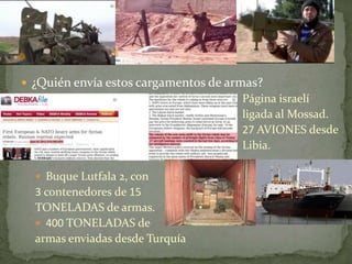  ¿Quién envía estos cargamentos de armas?
 Página israelí
 ligada al Mossad.
 27 AVIONES desde
 Libia.
 Buque Lutfala 2, con
3 contenedores de 15
TONELADAS de armas.
 400 TONELADAS de
armas enviadas desde Turquía
 