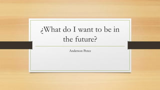 ¿What do I want to be in
the future?
Anderson Perez
 