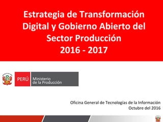 Estrategia de Transformación
Digital y Gobierno Abierto del
Sector Producción
2016 - 2017
Oficina General de Tecnologías de la Información
Octubre del 2016
 