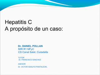 Hepatitis C
A propósito de un caso:

     Dr. DANIEL POLLAN
     MIR R1 MFyC
     CS Canal Salat. Ciutadella

     TUTOR
     Dr. FRANCISCO SANCHEZ

     ASESOR
     Dr. VICTOR ADOLFO PANTALEON.
 