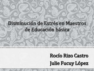 Disminución de Estrés en Maestros
      de Educación básica



                 Rocío Rizo Castro
                 Julie Fucuy López
 