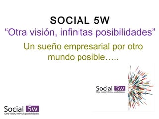 SOCIAL 5W
“Otra visión, infinitas posibilidades”
Un sueño empresarial por otro
mundo posible…..

 