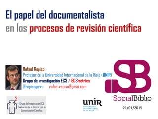 21/01/2015
El papel del documentalista
en los procesos de revisión científica
Rafael Repiso
Profesor de la Universidad Int...