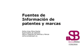Fuentes de
Información de
patentes y marcas
Esther Arias Pérez-Ilzarbe
Examinadora de patentes
Oficina Española de Patentes y Marcas
esther.arias@oepm.es
17/02/2016
 