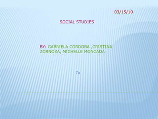           03/15/10                        SOCIAL STUDIES BY: GABRIELA CORDOBA ,CRISTINA ZORNOZA, MICHELLE MONCADA                                    7a 
