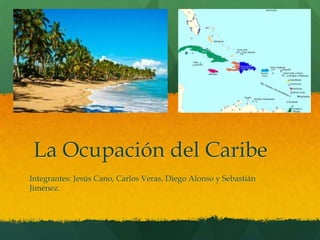 La Ocupación del Caribe
Integrantes: Jesús Cano, Carlos Veras, Diego Alonso y Sebastián
Jiménez.
 