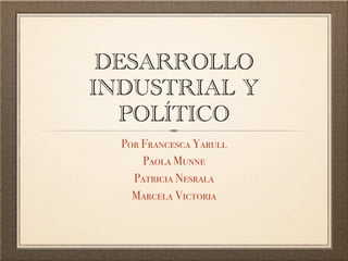 DESARROLLO
INDUSTRIAL Y
  POLÍTICO
  Por Francesca Yarull
      Paola Munne
    Patricia Nesrala
    Marcela Victoria
 