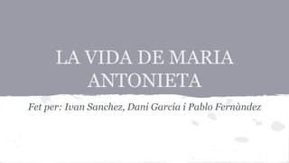 LA VIDA DE MARIA 
ANTONIETA 
Fet per: Ivan Sanchez, Dani García i Pablo Fernàndez 
 