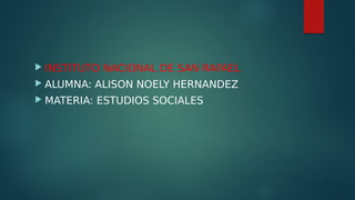  INSTITUTO NACIONAL DE SAN RAFAEL
 ALUMNA: ALISON NOELY HERNANDEZ
 MATERIA: ESTUDIOS SOCIALES
 