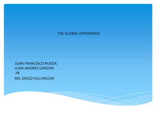 THE GLOBAL EXPERIENCE JUAN FRANCISCO RUEDA JUAN ANDRES GARZON  7B MR. DIEGO VILLAMIZAR 
