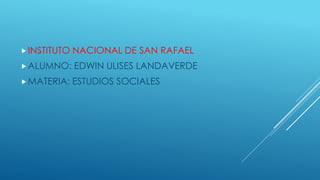 INSTITUTO NACIONAL DE SAN RAFAEL
ALUMNO: EDWIN ULISES LANDAVERDE
MATERIA: ESTUDIOS SOCIALES
 