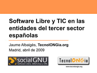 Jaume Albaigès,  TecnolONGia.org Madrid, abril de 2009 Software Libre y TIC en las entidades del tercer sector españolas 