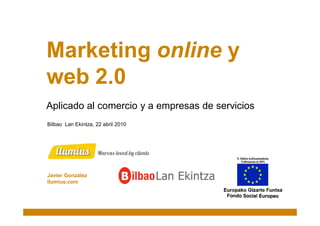 Marketing online y
web 2.0
Aplicado al comercio y a empresas de servicios
Bilbao Lan Ekintza, 22 abril 2010




Javier González
llumius.com
 