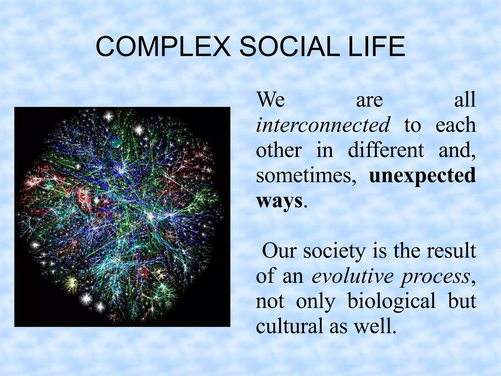 COMPLEX SOCIAL LIFE
         We        are        all
         interconnected to each
         other in different and,
         sometimes, unexpected
         ways.

          Our society is the result
         of an evolutive process,
         not only biological but
         cultural as well.
 