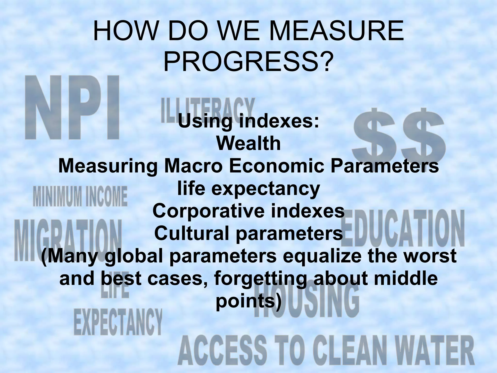 HOW DO WE MEASURE
        PROGRESS?

              Using indexes:
                   Wealth
  Measuring Macro Economic Parameters
              life expectancy
           Corporative indexes
            Cultural parameters
(Many global parameters equalize the worst
  and best cases, forgetting about middle
                   points)
 