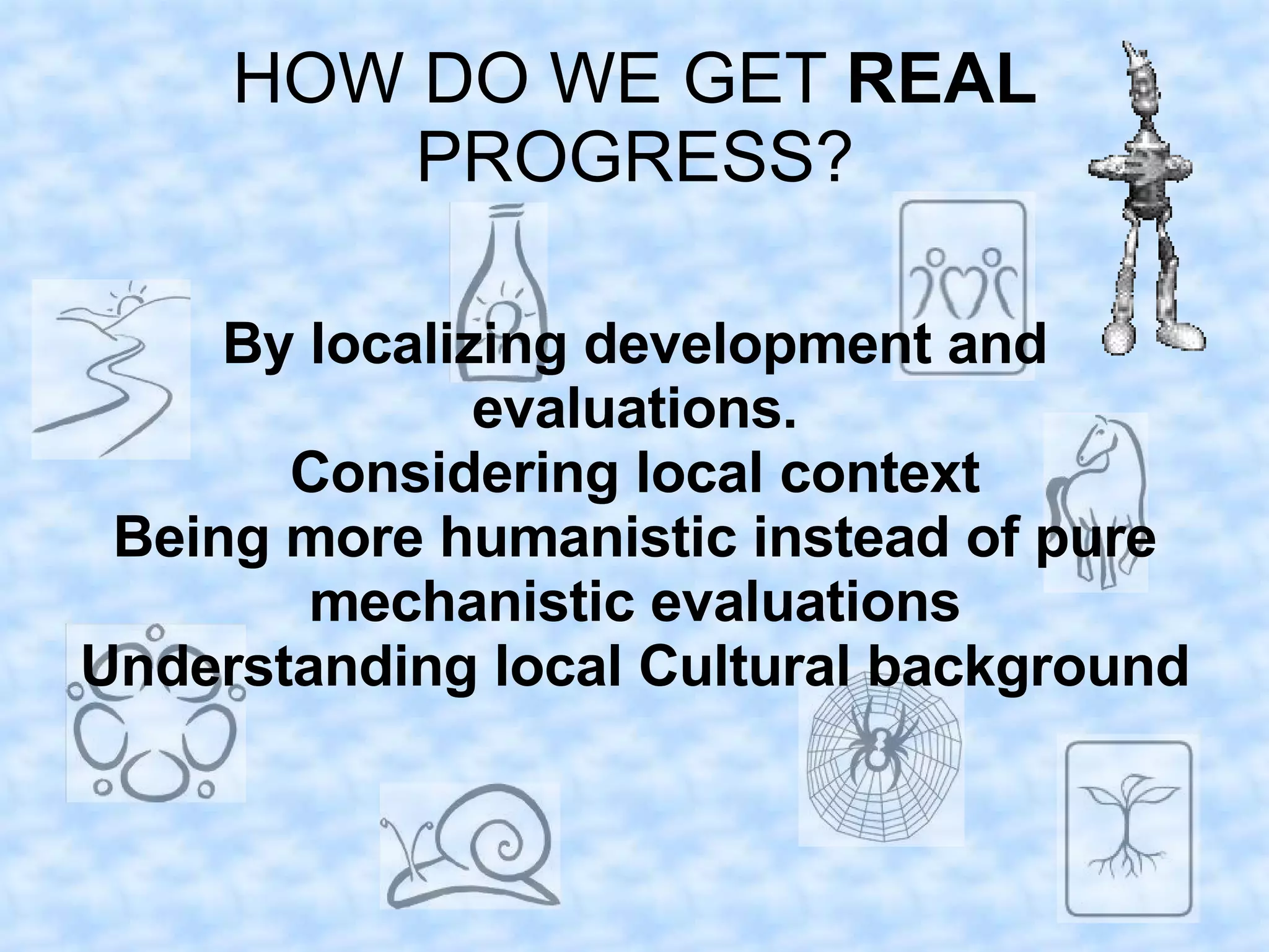 HOW DO WE GET REAL
         PROGRESS?

     By localizing development and
               evaluations.
       Considering local context
 Being more humanistic instead of pure
        mechanistic evaluations
Understanding local Cultural background
 