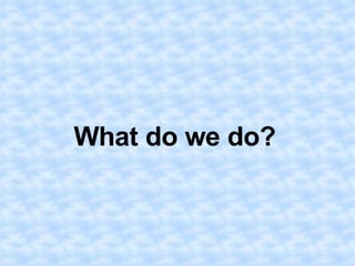 What do we do?
 