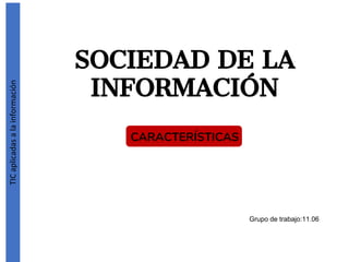 TICaplicadasalainformación
SOCIEDAD DE LA
INFORMACIÓN
CARACTERÍSTICAS
Grupo de trabajo:11.06
 