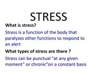 STRESSWhat is stress?
Stress is a function of the body that
paralyzes other functions to respond to
an alert
What types of stress are there ?
Stress can be punctual “at any given
moment” or chronic”on a constant basis
 
