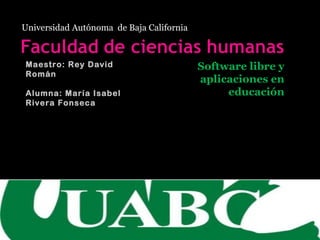 Universidad Autónoma  de Baja California Software libre y aplicaciones en educación Maestro: Rey David Román Alumna: María Isabel Rivera Fonseca 