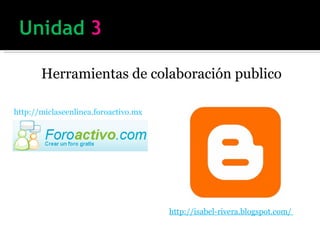 Herramientas de colaboración publico http://miclaseenlinea.foroactivo.mx http://isabel-rivera.blogspot.com/  