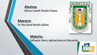 Alumna:
Bianca Lizbeth Peralta Chávez
Maestro:
Dr. Rey David Román Gálvez
Materia:
Software Libre y Aplicaciones en Educación
 