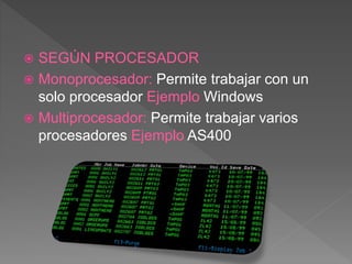  SEGÚN PROCESADOR
 Monoprocesador: Permite trabajar con un
solo procesador Ejemplo Windows
 Multiprocesador: Permite trabajar varios
procesadores Ejemplo AS400
 